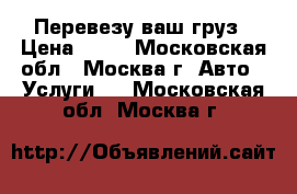 Перевезу ваш груз › Цена ­ 50 - Московская обл., Москва г. Авто » Услуги   . Московская обл.,Москва г.